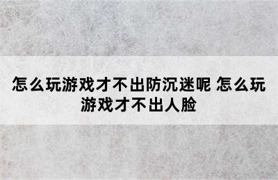 怎么玩游戏才不出防沉迷呢 怎么玩游戏才不出人脸